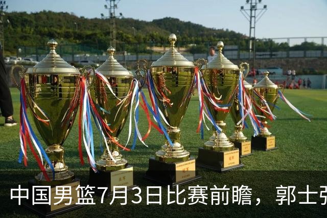 中国男篮7月3日比赛前瞻，郭士强从容不迫，想要输球都很难