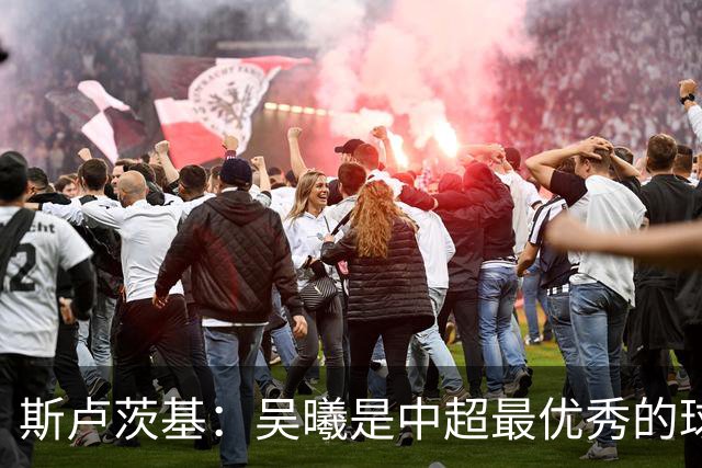 斯卢茨基：吴曦是中超最优秀的球员之一 我们给予薛庆浩极大信任