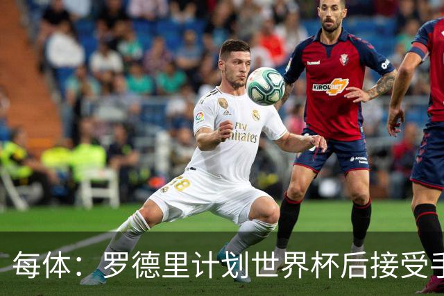 每体：罗德里计划世界杯后接受手术，将缺席下赛季初的一些比赛